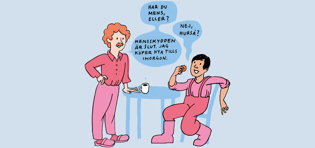 Illustration med två personer som samtalar vid ett fikabord. Den ena personen frågar "Har du mens, eller?" Den andra svarar: Nej, hurså? Då svarar den andra: Mensskydden är slut, jag köper nya tills imorgon. 