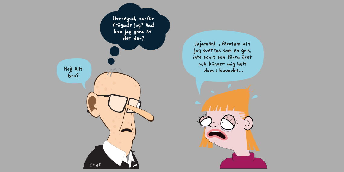 En illustration: Chefen frågar - Hej, allt bra? En person svarar - Jajamän, förutom att jag svettas som en gris, inte sovit sen förra året och känner mig helt dum i huvudet... Chefen tänker - Herregud, varför frågade jag, Vad kan jag göra åt det där?